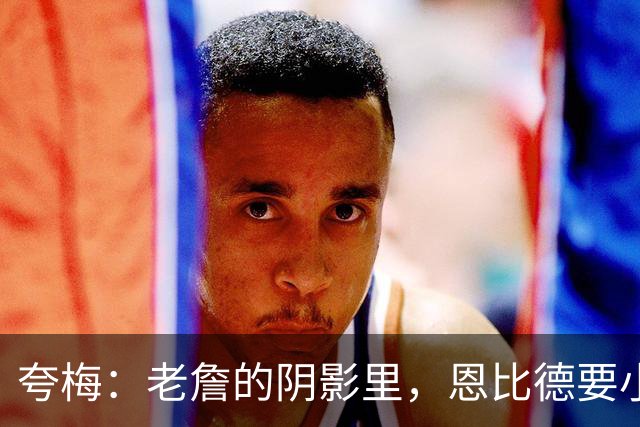夸梅：老詹的阴影里，恩比德要小心了！