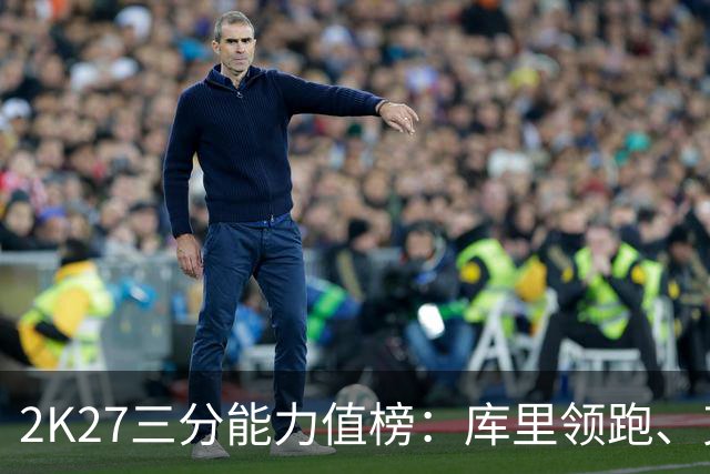 2K27三分能力值榜：库里领跑、克努佩尔第二、杜兰特第八